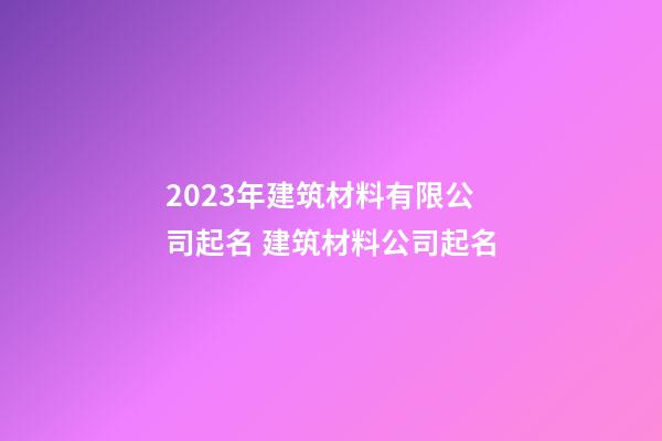 2023年建筑材料有限公司起名 建筑材料公司起名-第1張-公司起名-玄機(jī)派